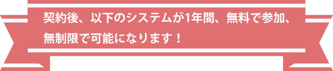 契約後、以下のシステムが1年間、無料で参加、無制限で可能になります！